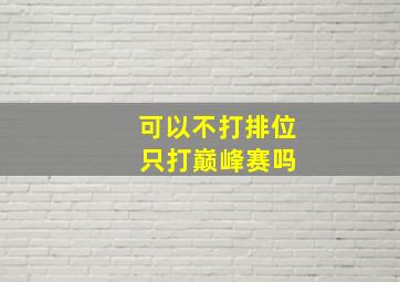 可以不打排位 只打巅峰赛吗